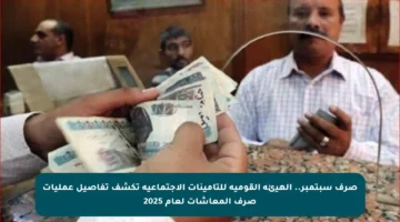 صرف سبتمبر.. الهيئة القومية للتأمينات الاجتماعية تكشف تفاصيل عمليات صرف المعاشات لعام 2025